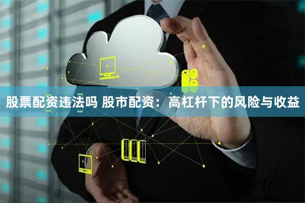 股票配资违法吗 股市配资：高杠杆下的风险与收益