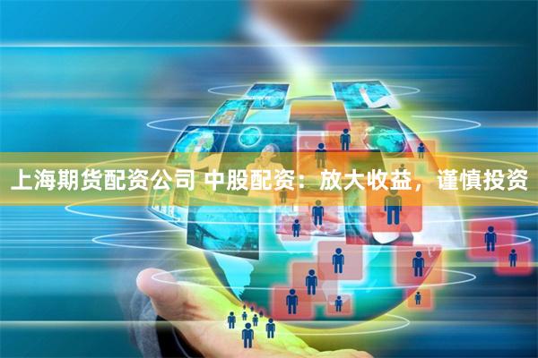 上海期货配资公司 中股配资：放大收益，谨慎投资