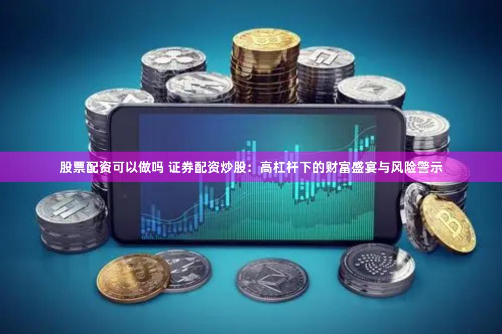 股票配资可以做吗 证券配资炒股：高杠杆下的财富盛宴与风险警示
