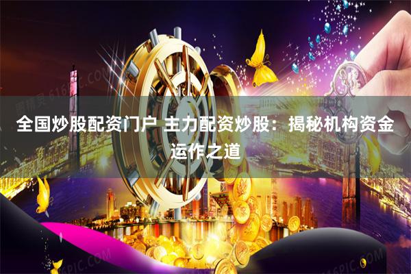 全国炒股配资门户 主力配资炒股：揭秘机构资金运作之道