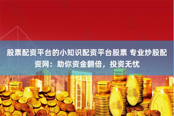 股票配资平台的小知识配资平台股票 专业炒股配资网：助你资金翻倍，投资无忧