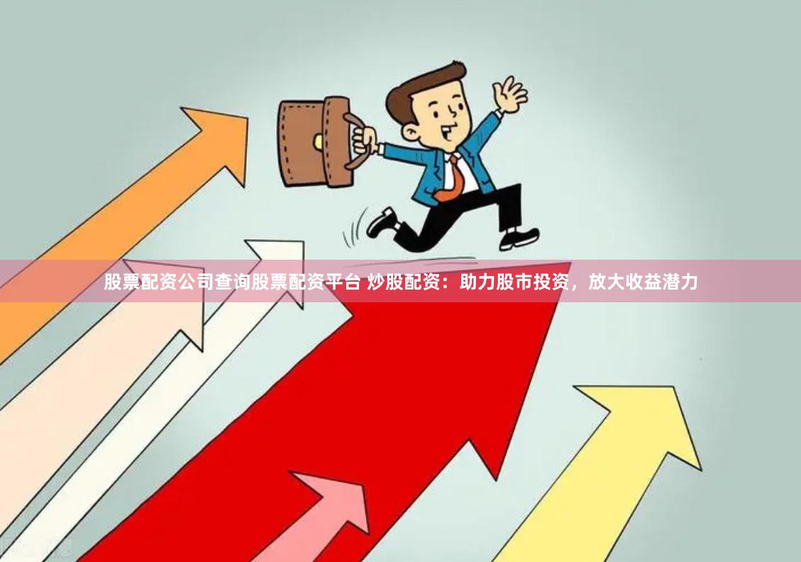 股票配资公司查询股票配资平台 炒股配资：助力股市投资，放大收益潜力