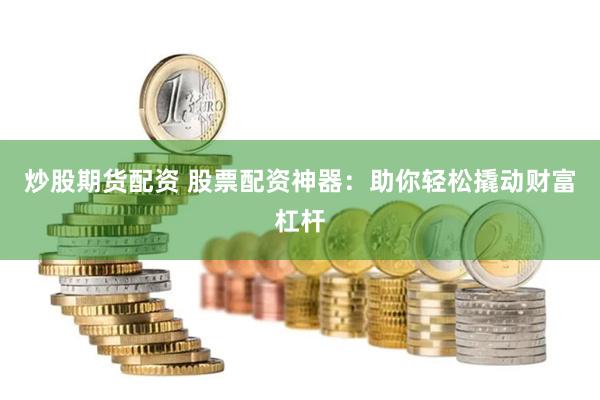 炒股期货配资 股票配资神器：助你轻松撬动财富杠杆