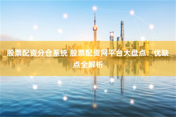 股票配资分仓系统 股票配资网平台大盘点：优缺点全解析