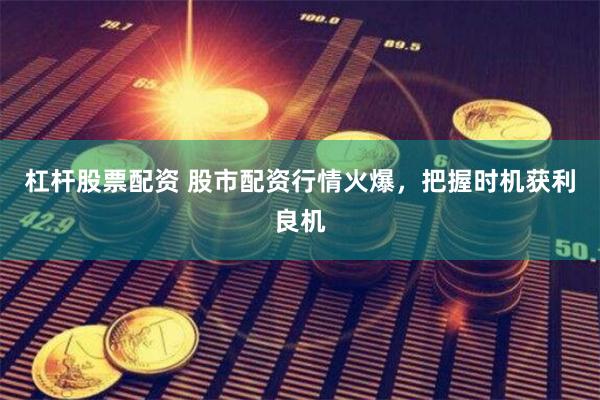 杠杆股票配资 股市配资行情火爆，把握时机获利良机