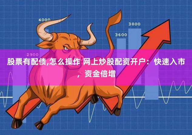 股票有配债,怎么操作 网上炒股配资开户：快速入市，资金倍增