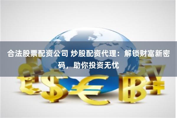 合法股票配资公司 炒股配资代理：解锁财富新密码，助你投资无忧