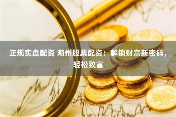 正规实盘配资 潮州股票配资：解锁财富新密码，轻松致富