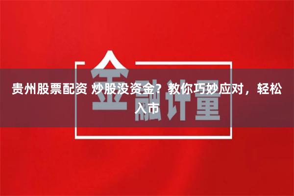 贵州股票配资 炒股没资金？教你巧妙应对，轻松入市
