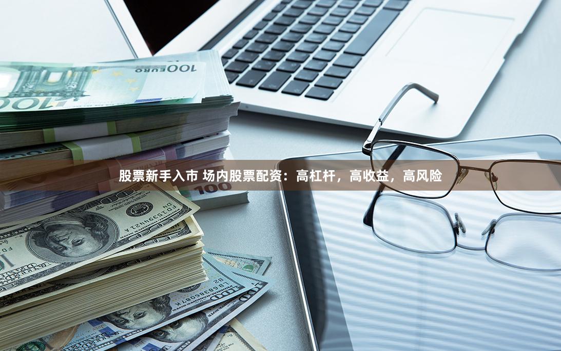 股票新手入市 场内股票配资：高杠杆，高收益，高风险