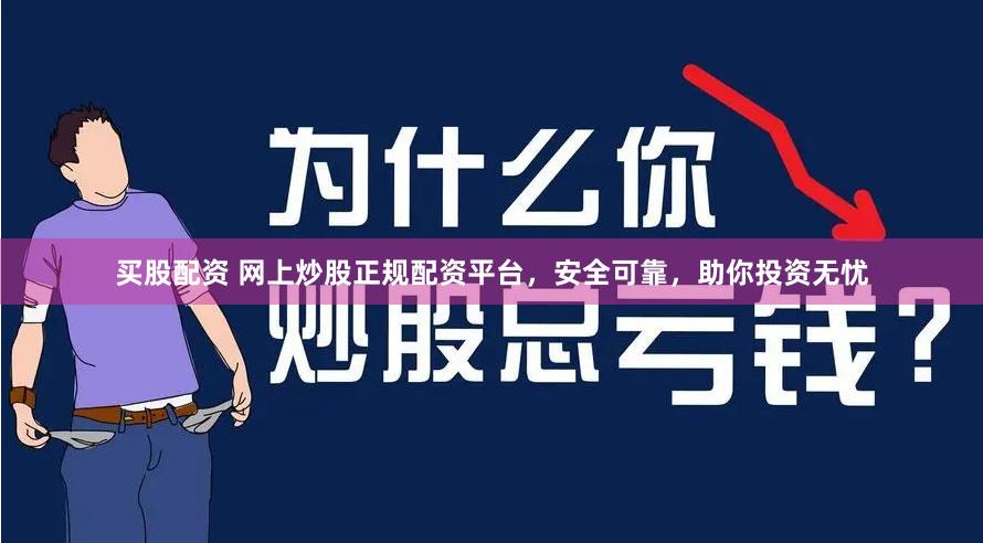 买股配资 网上炒股正规配资平台，安全可靠，助你投资无忧