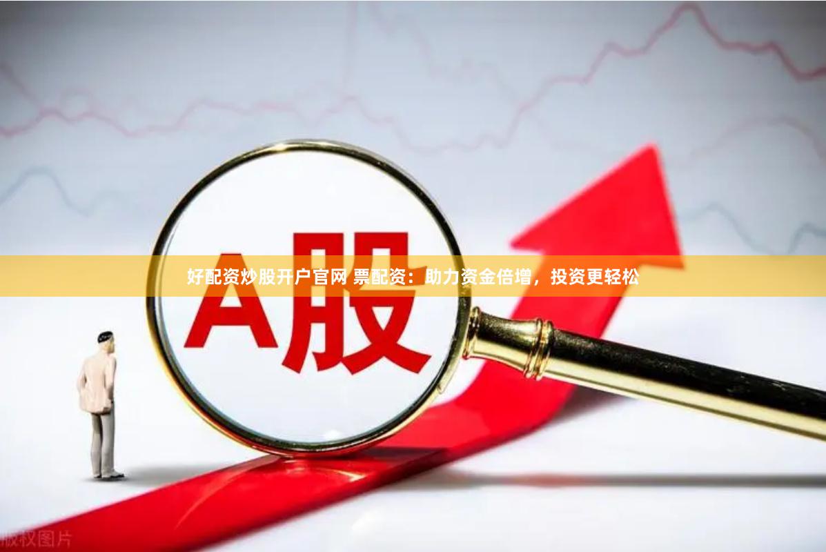好配资炒股开户官网 票配资：助力资金倍增，投资更轻松