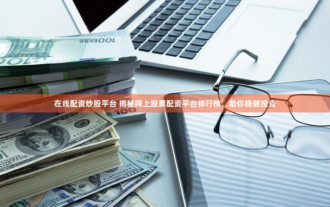 在线配资炒股平台 揭秘网上股票配资平台排行榜，助你稳健投资