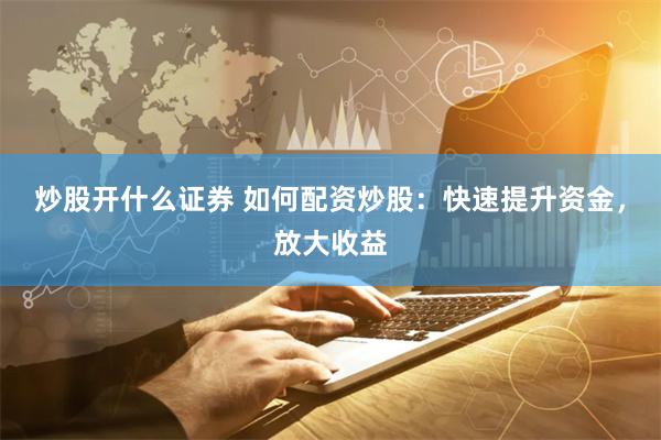炒股开什么证券 如何配资炒股：快速提升资金，放大收益