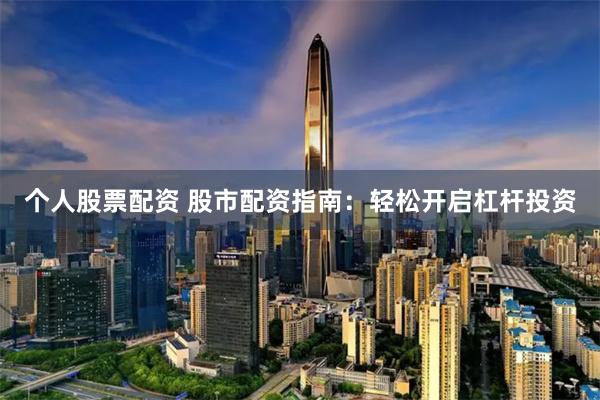 个人股票配资 股市配资指南：轻松开启杠杆投资
