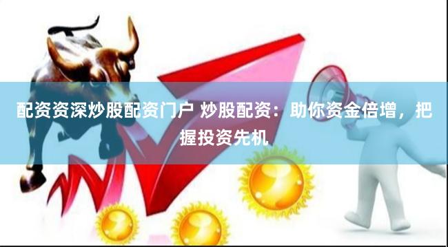 配资资深炒股配资门户 炒股配资：助你资金倍增，把握投资先机