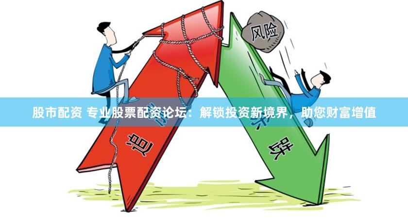 股市配资 专业股票配资论坛：解锁投资新境界，助您财富增值