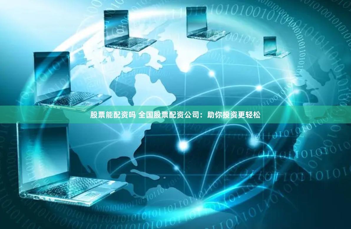 股票能配资吗 全国股票配资公司：助你投资更轻松