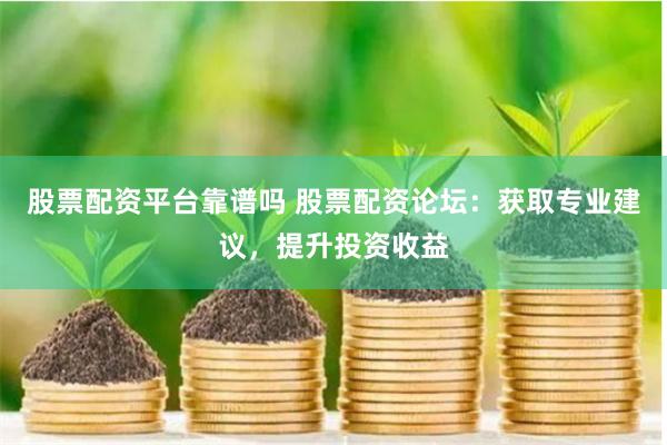 股票配资平台靠谱吗 股票配资论坛：获取专业建议，提升投资收益
