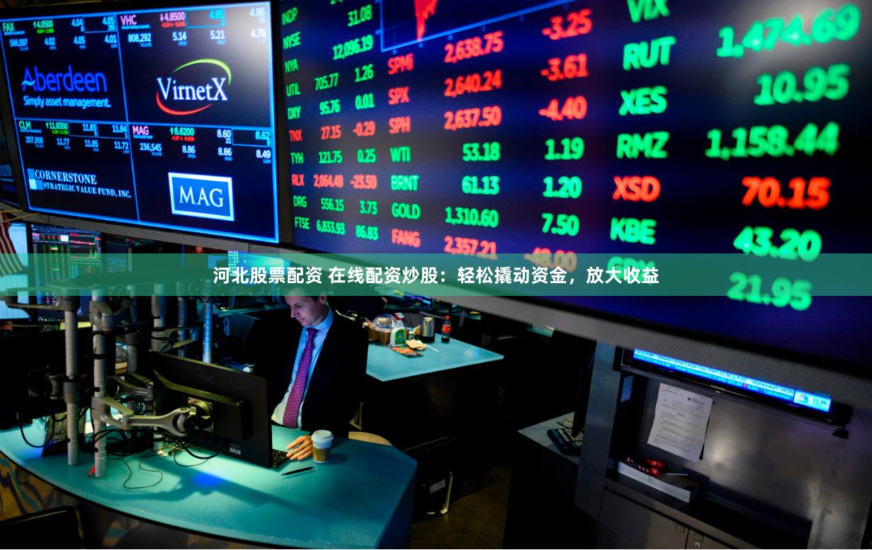 河北股票配资 在线配资炒股：轻松撬动资金，放大收益
