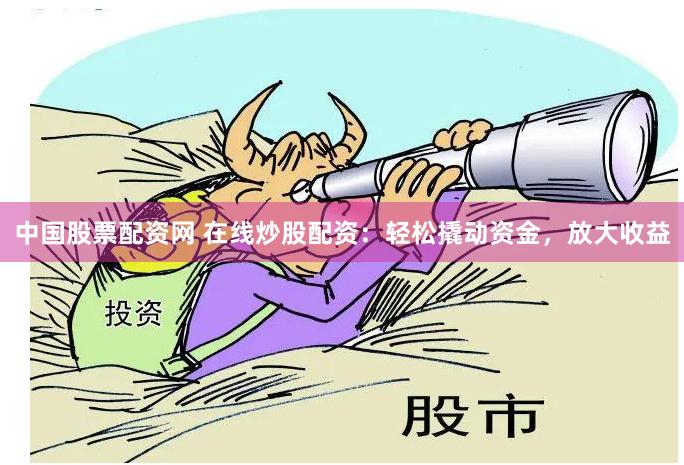 中国股票配资网 在线炒股配资：轻松撬动资金，放大收益
