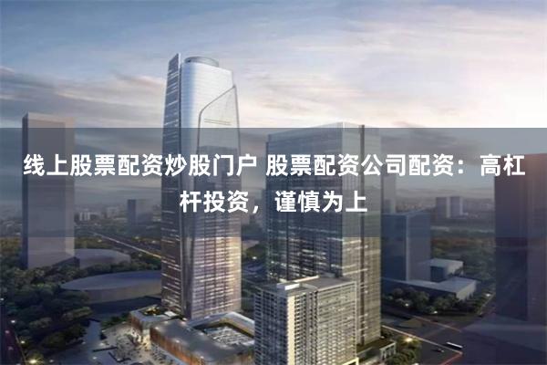 线上股票配资炒股门户 股票配资公司配资：高杠杆投资，谨慎为上