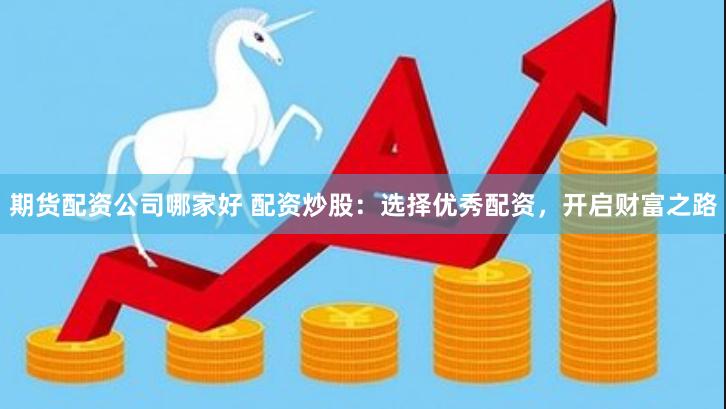 期货配资公司哪家好 配资炒股：选择优秀配资，开启财富之路