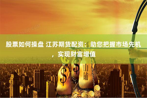 股票如何操盘 江苏期货配资：助您把握市场先机，实现财富增值