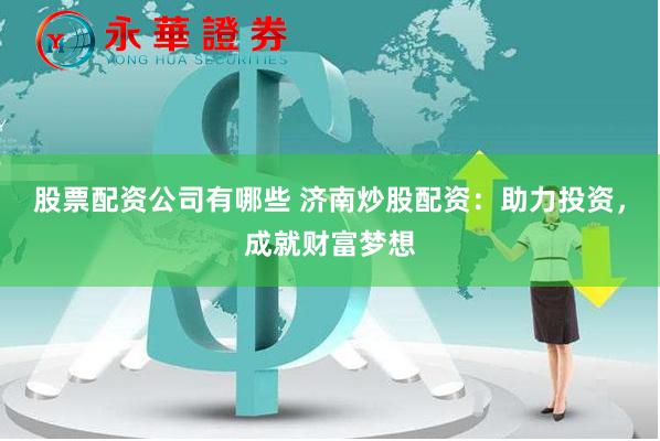 股票配资公司有哪些 济南炒股配资：助力投资，成就财富梦想
