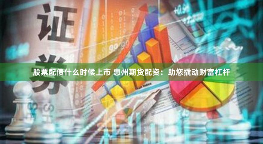 股票配债什么时候上市 惠州期货配资：助您撬动财富杠杆