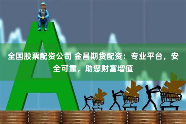 全国股票配资公司 金昌期货配资：专业平台，安全可靠，助您财富增值