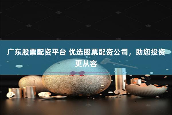 广东股票配资平台 优选股票配资公司，助您投资更从容