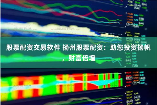 股票配资交易软件 扬州股票配资：助您投资扬帆，财富倍增