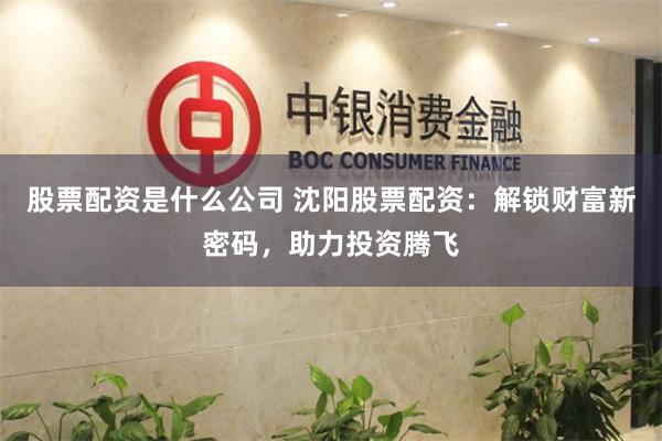 股票配资是什么公司 沈阳股票配资：解锁财富新密码，助力投资腾飞