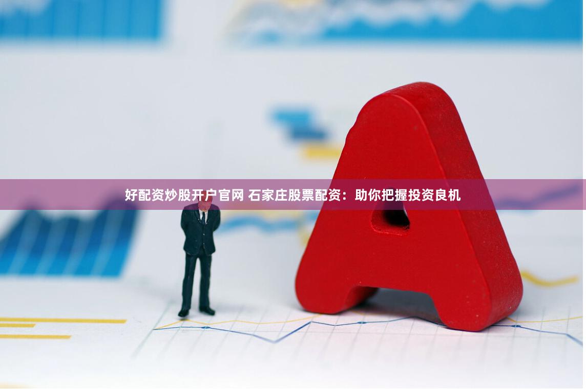 好配资炒股开户官网 石家庄股票配资：助你把握投资良机