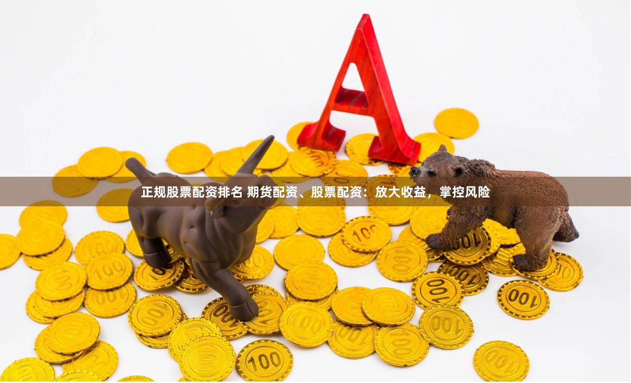 正规股票配资排名 期货配资、股票配资：放大收益，掌控风险
