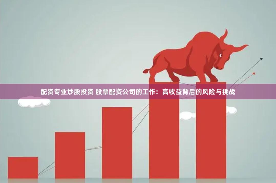 配资专业炒股投资 股票配资公司的工作：高收益背后的风险与挑战