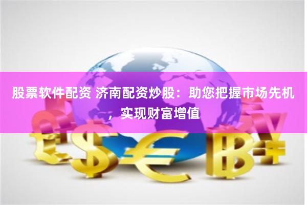 股票软件配资 济南配资炒股：助您把握市场先机，实现财富增值