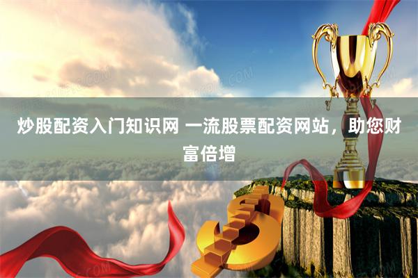炒股配资入门知识网 一流股票配资网站，助您财富倍增