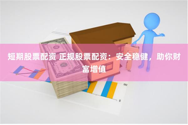 短期股票配资 正规股票配资：安全稳健，助你财富增值