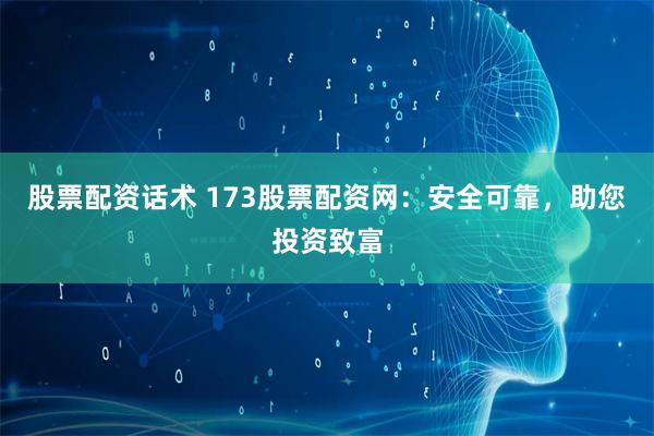 股票配资话术 173股票配资网：安全可靠，助您投资致富