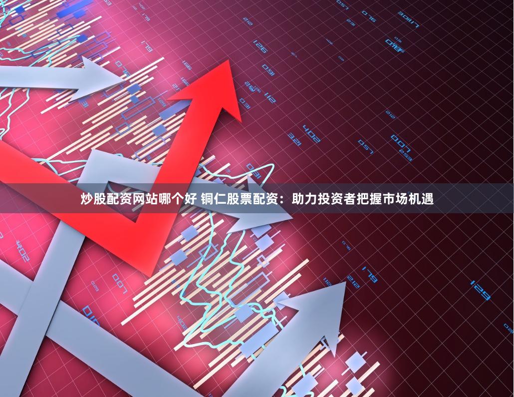 炒股配资网站哪个好 铜仁股票配资：助力投资者把握市场机遇
