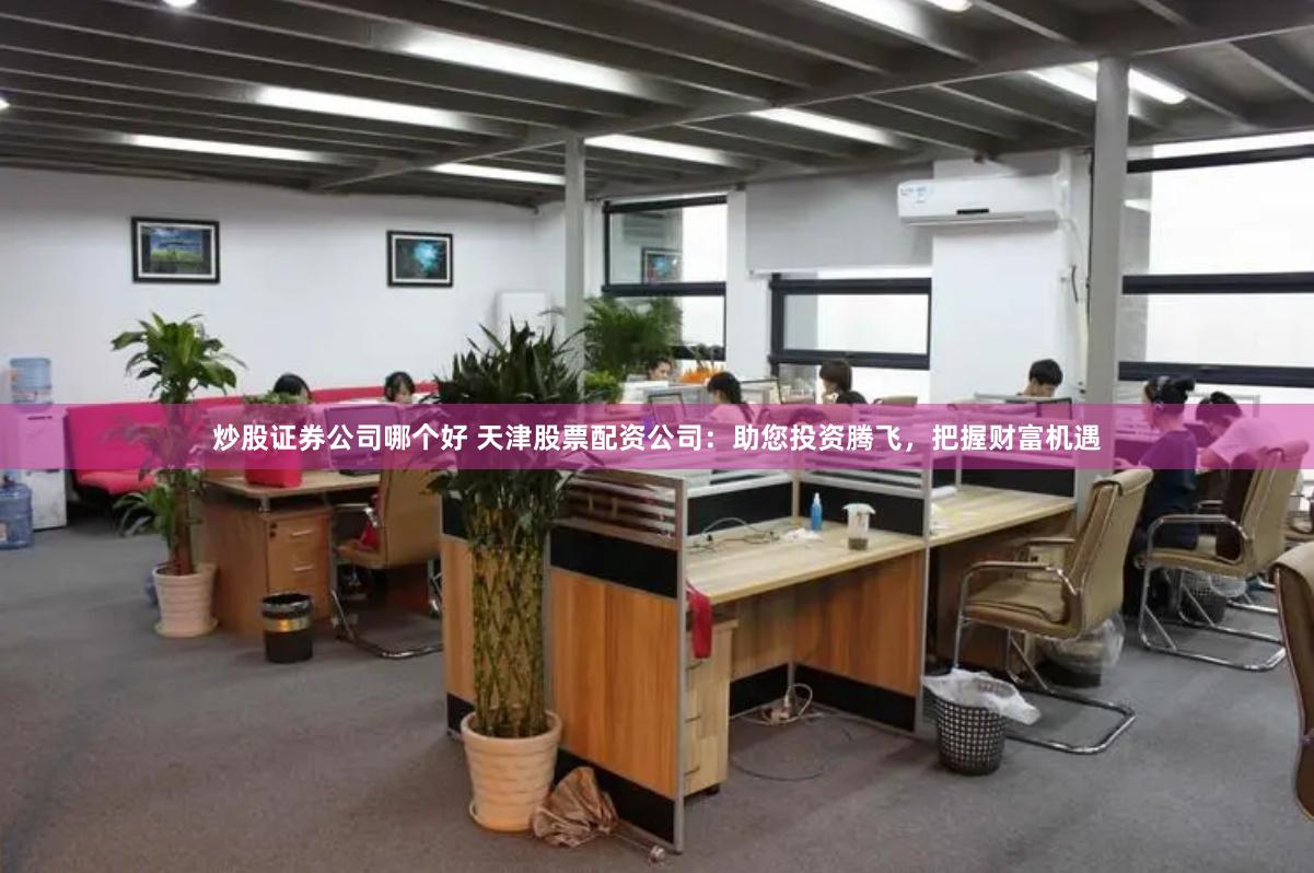 炒股证券公司哪个好 天津股票配资公司：助您投资腾飞，把握财富机遇