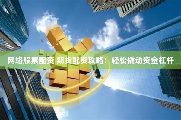 网络股票配资 期货配资攻略：轻松撬动资金杠杆
