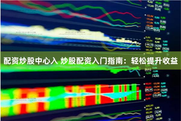 配资炒股中心入 炒股配资入门指南：轻松提升收益