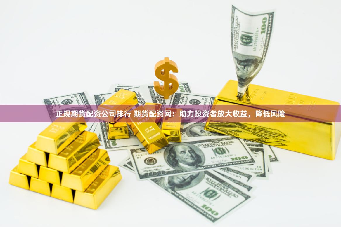 正规期货配资公司排行 期货配资网：助力投资者放大收益，降低风险