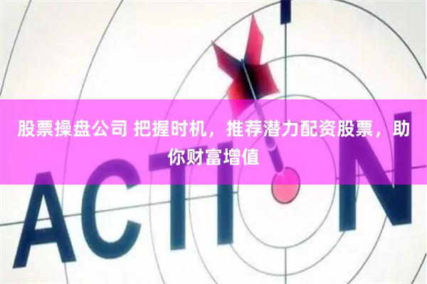 股票操盘公司 把握时机，推荐潜力配资股票，助你财富增值