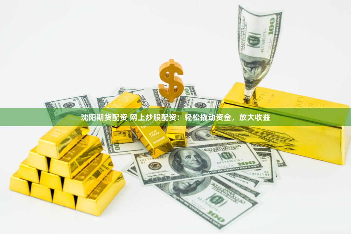 沈阳期货配资 网上炒股配资：轻松撬动资金，放大收益