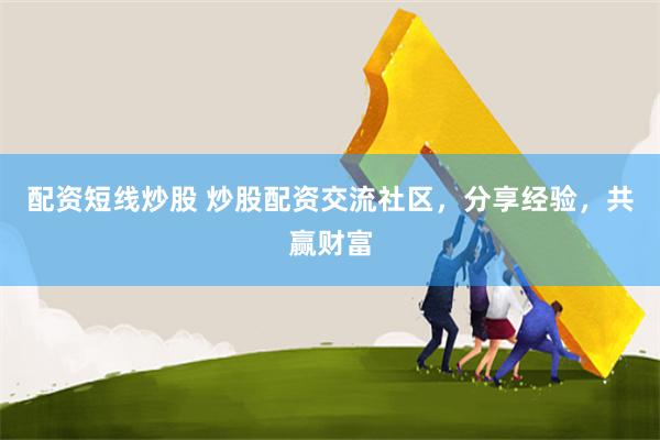 配资短线炒股 炒股配资交流社区，分享经验，共赢财富