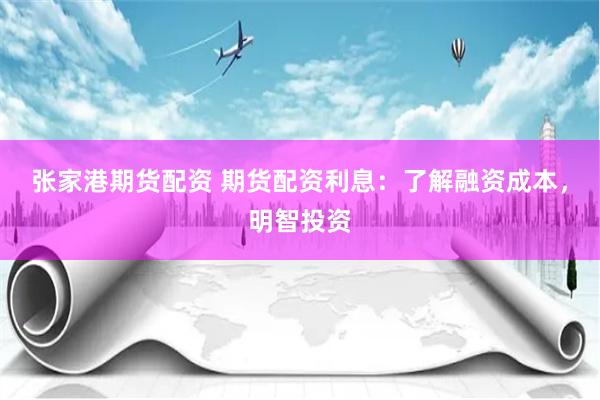 张家港期货配资 期货配资利息：了解融资成本，明智投资